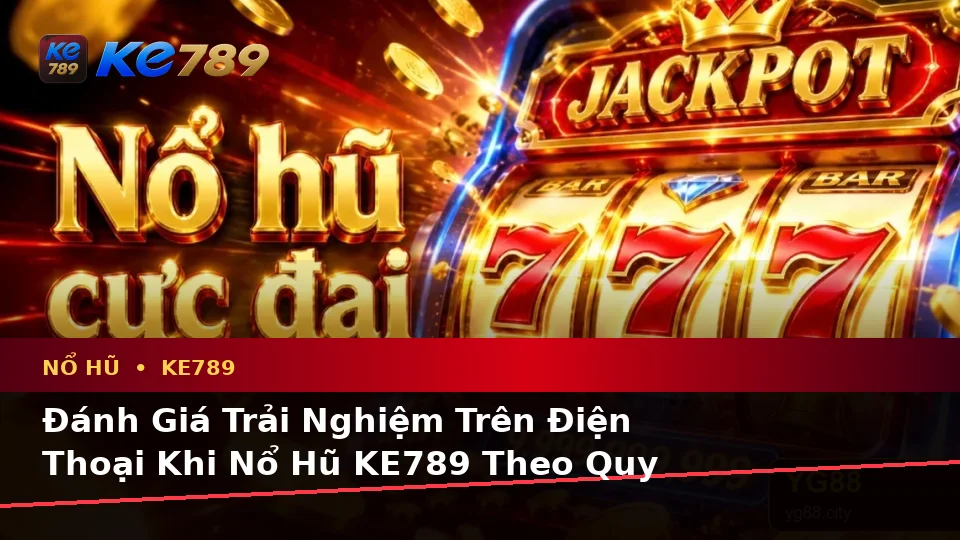 Đánh Giá Trải Nghiệm Trên Điện Thoại Khi Nổ Hũ KE789 Theo Quy Trình An Toàn Tại ke789pg.uk.com