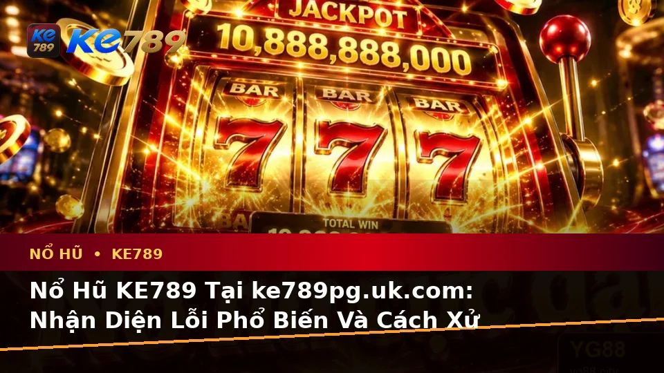 Nổ Hũ KE789 Tại ke789pg.uk.com: Nhận Diện Lỗi Phổ Biến Và Cách Xử Lý Có Trách Nhiệm Theo Quy Trình An Toàn