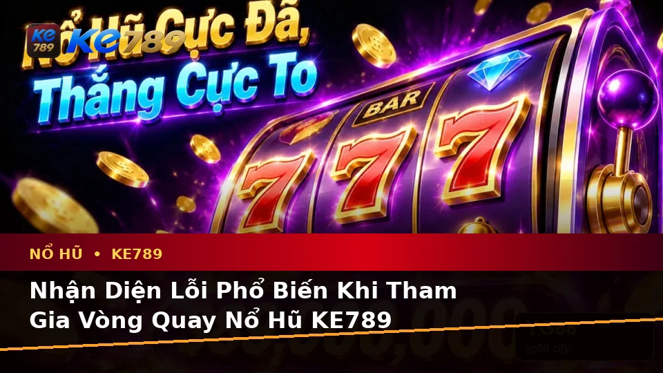 Nổ Hũ KE789 Tại ke789pg.uk.com: Nhận Diện Lỗi Phổ Biến Và Cách Xử Lý Có Trách Nhiệm Theo Quy Trình An Toàn