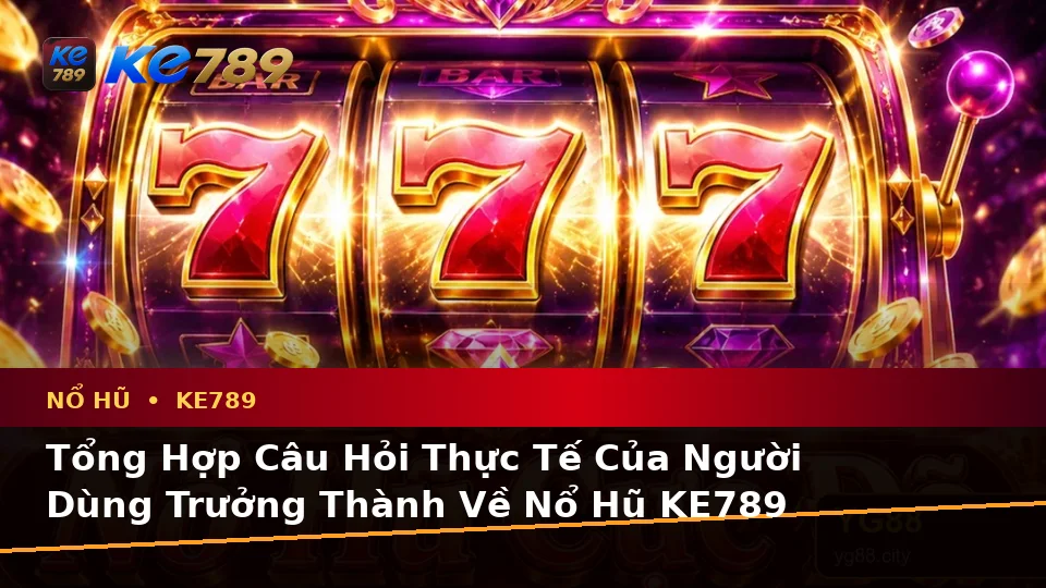 Tổng Hợp Câu Hỏi Thực Tế Của Người Dùng Trưởng Thành Về Nổ Hũ KE789 Theo Quy Trình An Toàn Tại ke789pg.uk.com