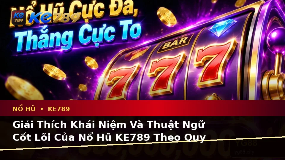 Giải Thích Khái Niệm Và Thuật Ngữ Cốt Lõi Của Nổ Hũ KE789 Theo Quy Trình An Toàn Tại ke789pg.uk.com