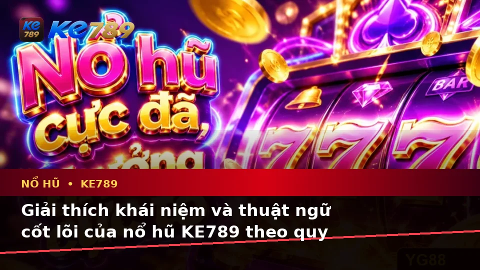 Giải Thích Khái Niệm Và Thuật Ngữ Cốt Lõi Của Nổ Hũ KE789 Theo Quy Trình An Toàn Tại ke789pg.uk.com