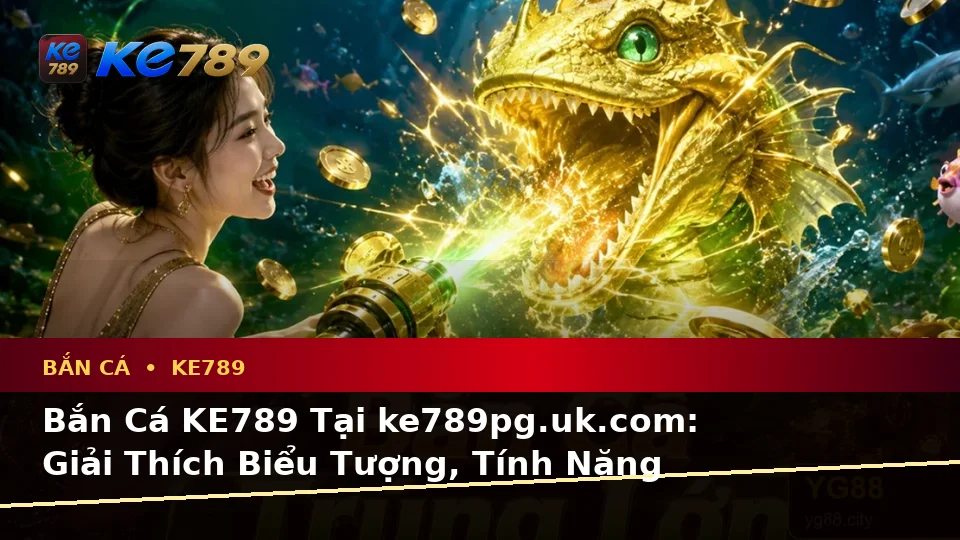 Bắn Cá KE789 Tại ke789pg.uk.com: Giải Thích Biểu Tượng, Tính Năng Và Quy Trình Săn Thưởng An Toàn