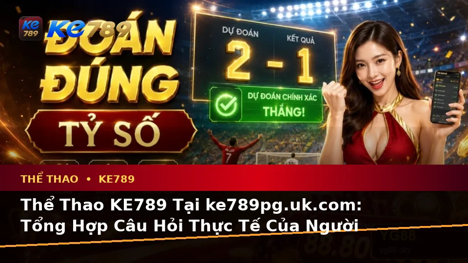 Thể Thao KE789 Tại ke789pg.uk.com: Tổng Hợp Câu Hỏi Thực Tế Của Người Dùng Trưởng Thành Về Phân Tích Trận Đấu Và Tỷ Số Theo Quy Trình An Toàn