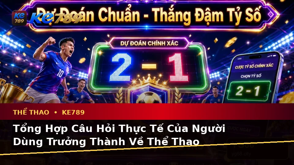Thể Thao KE789 Tại ke789pg.uk.com: Tổng Hợp Câu Hỏi Thực Tế Của Người Dùng Trưởng Thành Về Phân Tích Trận Đấu Và Tỷ Số Theo Quy Trình An Toàn