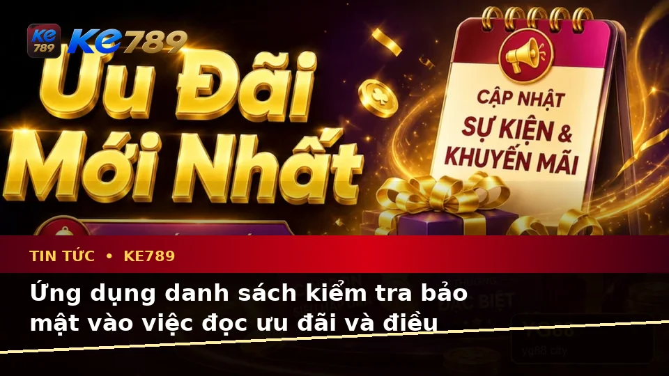 Xây Dựng Danh Sách Kiểm Tra Bảo Mật Trước Khi Sử Dụng Tin Tức KE789: Quy Trình An Toàn Đọc Ưu Đãi, Điều Kiện Khuyến Mãi Tại ke789pg.uk.com