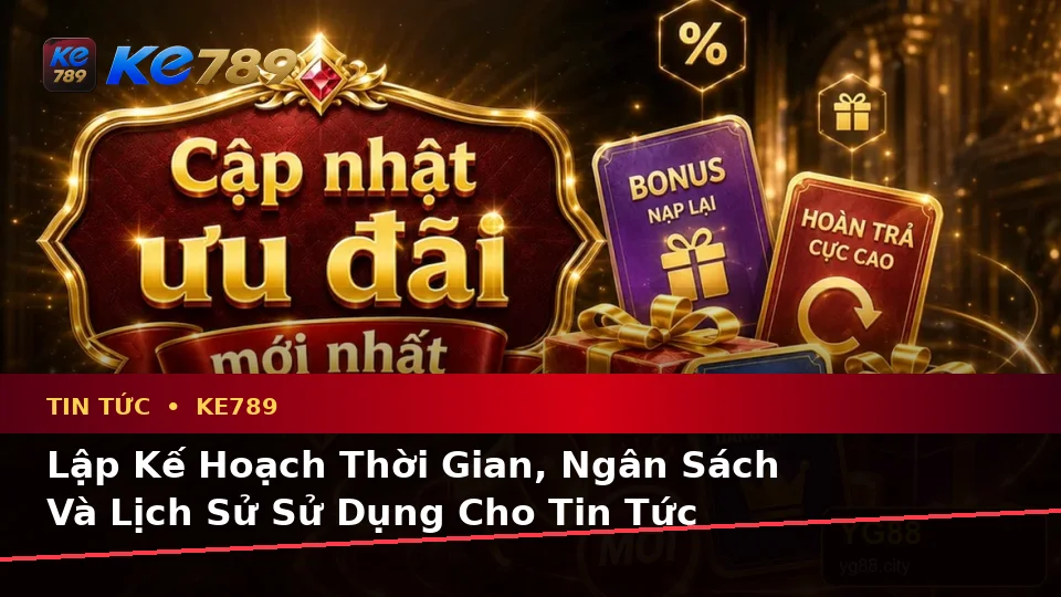 Lập Kế Hoạch Thời Gian, Ngân Sách Và Lịch Sử Sử Dụng Cho Tin Tức KE789 Theo Quy Trình An Toàn Tại ke789pg.uk.com