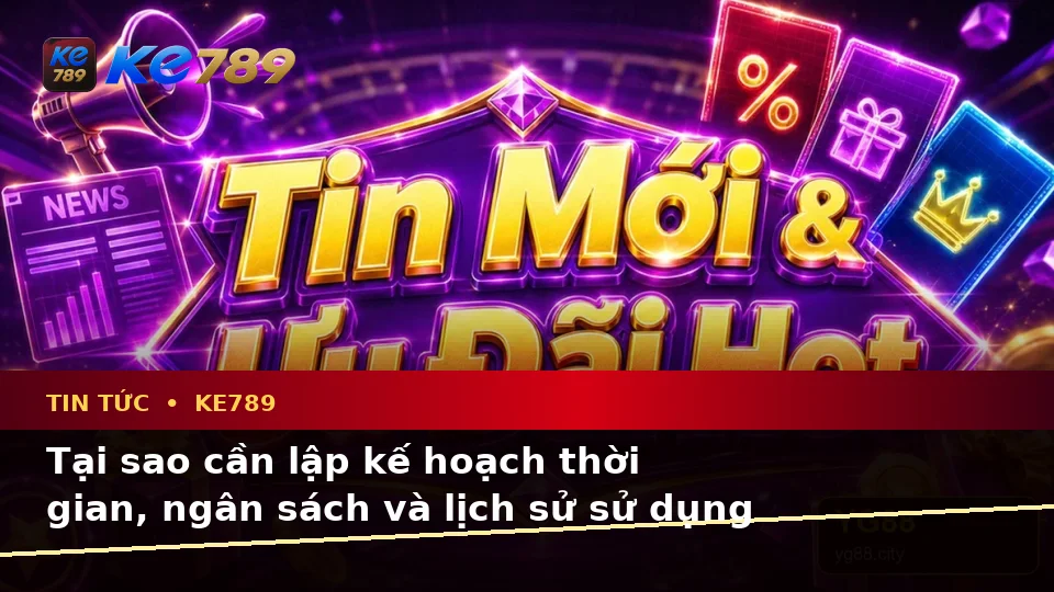Lập Kế Hoạch Thời Gian, Ngân Sách Và Lịch Sử Sử Dụng Cho Tin Tức KE789 Theo Quy Trình An Toàn Tại ke789pg.uk.com
