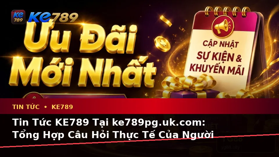 Tin Tức KE789 Tại ke789pg.uk.com: Tổng Hợp Câu Hỏi Thực Tế Của Người Dùng Trưởng Thành Về Tin Mới, Ưu Đãi Và Điều Kiện Khuyến Mãi Theo Quy Trình An Toàn