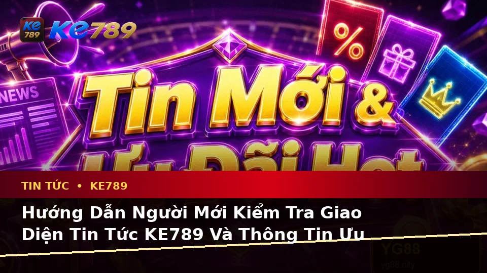 Hướng Dẫn Người Mới Kiểm Tra Giao Diện Tin Tức KE789 Và Thông Tin Ưu Đãi Theo Quy Trình An Toàn Tại ke789pg.uk.com