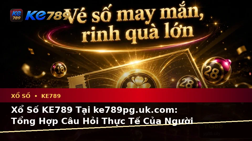Xổ Số KE789 Tại ke789pg.uk.com: Tổng Hợp Câu Hỏi Thực Tế Của Người Dùng Trưởng Thành Về Vé Số, Kết Quả Và Kiểm Tra Thông Tin Theo Quy Trình An Toàn