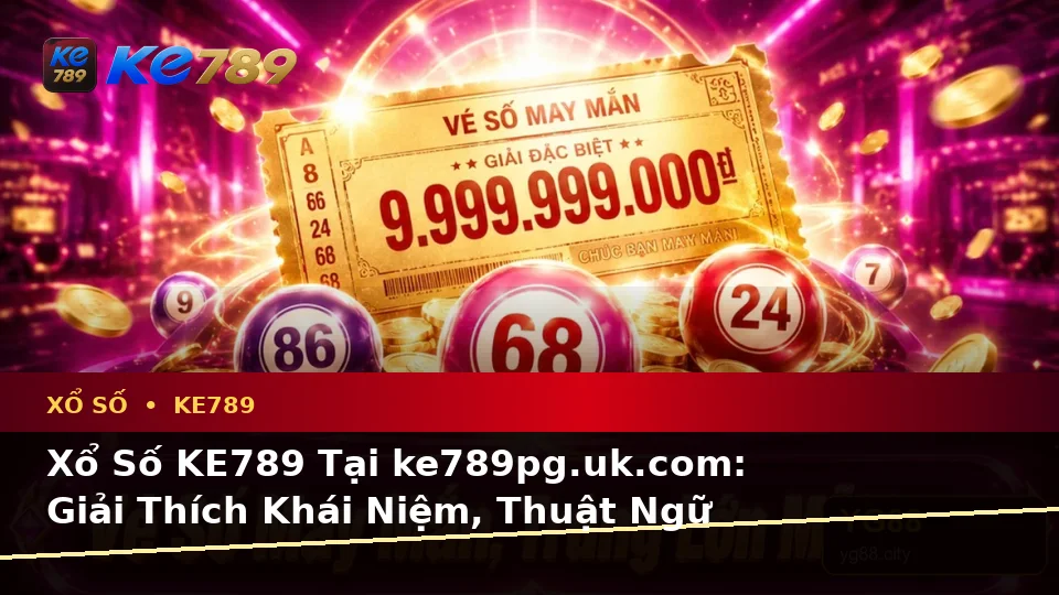 Xổ Số KE789 Tại ke789pg.uk.com: Giải Thích Khái Niệm, Thuật Ngữ Cốt Lõi Và Quy Trình An Toàn Khi Kiểm Tra Vé Số Cùng Kết Quả
