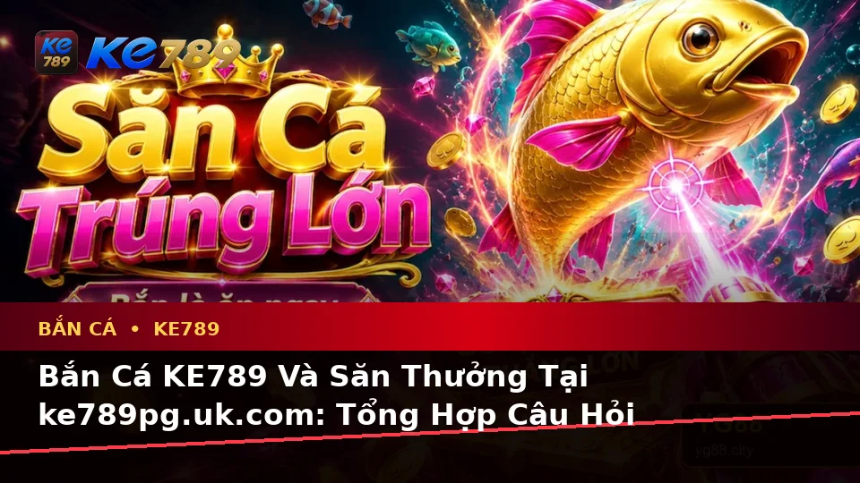 Bắn Cá KE789 Và Săn Thưởng Tại ke789pg.uk.com: Tổng Hợp Câu Hỏi Thực Tế Của Người Dùng Trưởng Thành Theo Quy Trình An Toàn