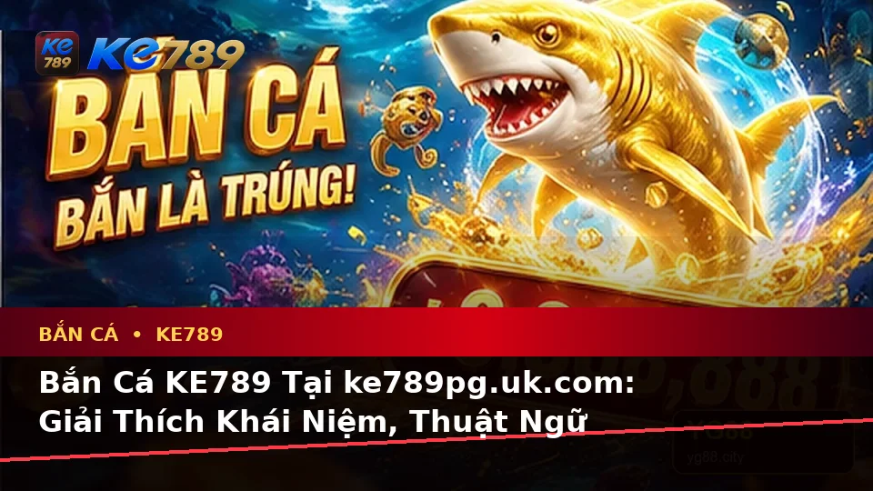 Bắn Cá KE789 Tại ke789pg.uk.com: Giải Thích Khái Niệm, Thuật Ngữ Cốt Lõi Và Quy Trình An Toàn Khi Săn Thưởng