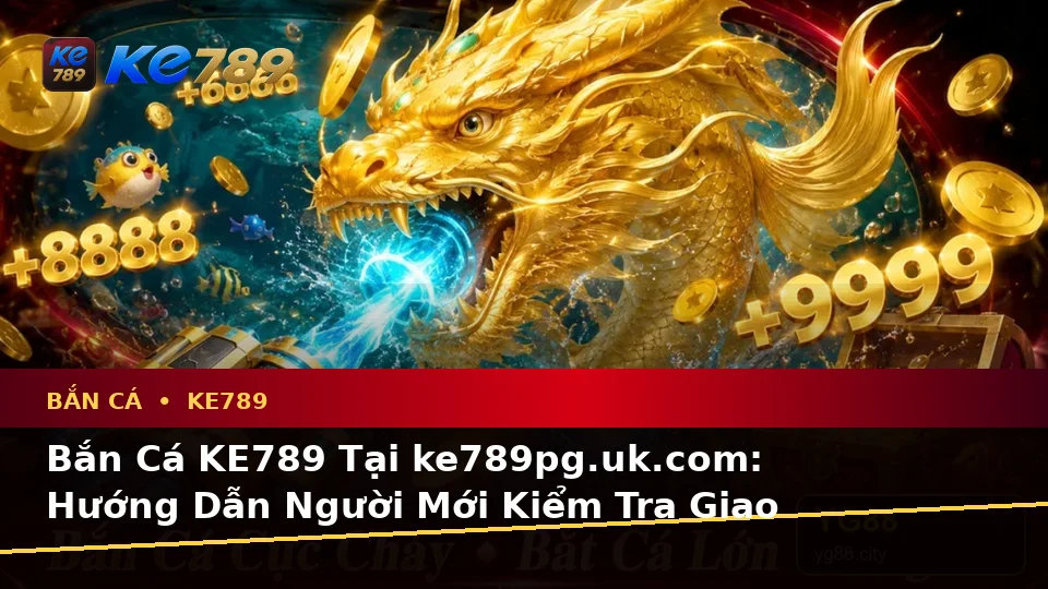 Bắn Cá KE789 Tại ke789pg.uk.com: Hướng Dẫn Người Mới Kiểm Tra Giao Diện Săn Thưởng Và Thông Tin Quan Trọng Theo Quy Trình An Toàn