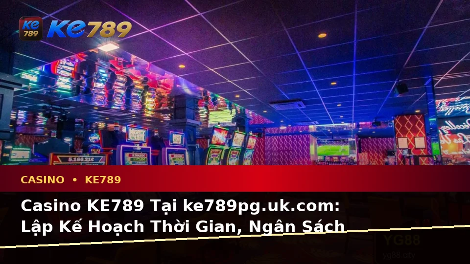 Casino KE789 Tại ke789pg.uk.com: Lập Kế Hoạch Thời Gian, Ngân Sách Và Lịch Sử Sử Dụng Cho Slot Cùng Trò Chơi Bàn Theo Quy Trình An Toàn