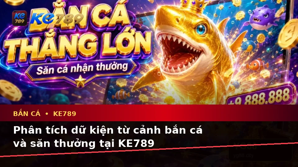 Bắn Cá KE789 Tại ke789pg.uk.com: Phân Tích Dữ Kiện, Rủi Ro Và Giới Hạn Ngân Sách Khi Săn Thưởng Theo Quy Trình An Toàn