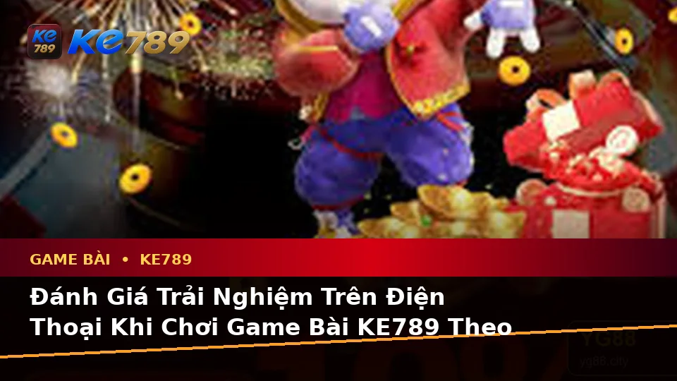 Đánh Giá Trải Nghiệm Trên Điện Thoại Khi Chơi Game Bài KE789 Theo Quy Trình An Toàn Tại ke789pg.uk.com
