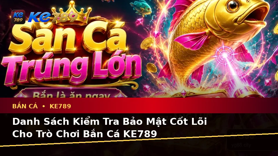 Bắn Cá KE789 Tại ke789pg.uk.com: Xây Dựng Danh Sách Kiểm Tra Bảo Mật Trước Khi Săn Thưởng Theo Quy Trình An Toàn