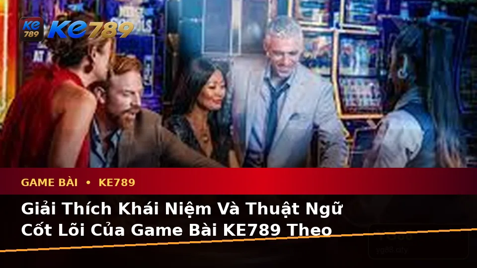 Giải Thích Khái Niệm Và Thuật Ngữ Cốt Lõi Của Game Bài KE789 Theo Quy Trình An Toàn Tại ke789pg.uk.com