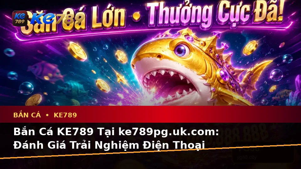 Bắn Cá KE789 Tại ke789pg.uk.com: Đánh Giá Trải Nghiệm Điện Thoại Khi Săn Thưởng Theo Quy Trình An Toàn