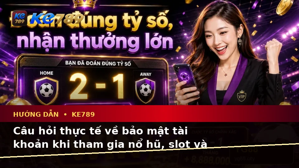 Hướng Dẫn KE789 Tại ke789pg.uk.com: Tổng Hợp Câu Hỏi Thực Tế Của Người Dùng Trưởng Thành Về Nổ Hũ, Slot Và Jackpot Theo Quy Trình An Toàn